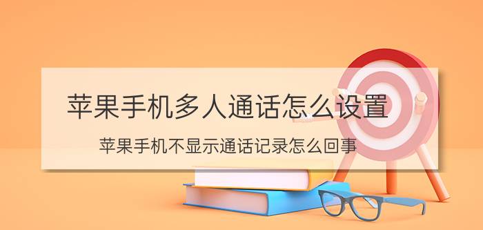 苹果手机多人通话怎么设置 苹果手机不显示通话记录怎么回事？